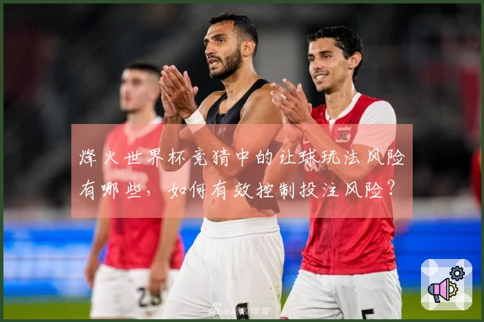 烽火世界杯竞猜中的让球玩法风险有哪些，如何有效控制投注风险？