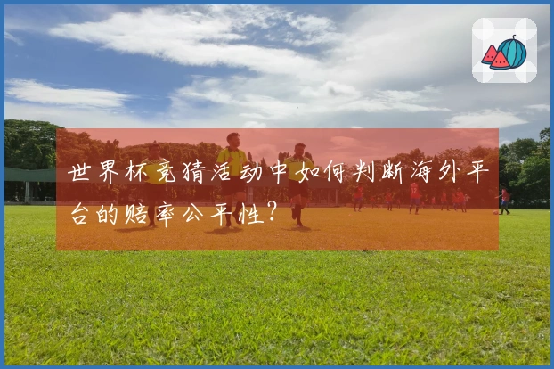 世界杯竞猜活动中如何判断海外平台的赔率公平性？