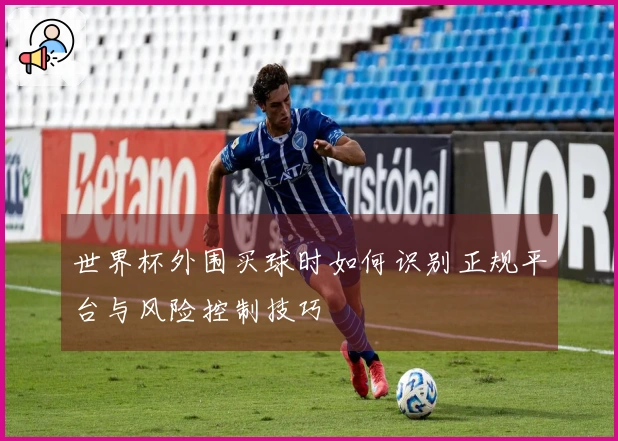 世界杯外围买球时如何识别正规平台与风险控制技巧