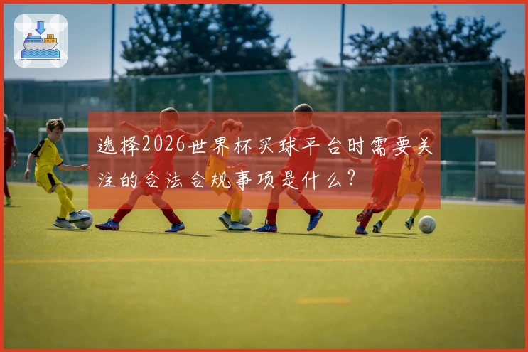 选择2026世界杯买球平台时需要关注的合法合规事项是什么？