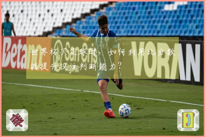 世界杯买足球时，如何利用比分数据提升投注判断能力？
