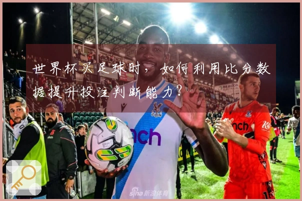 世界杯买足球时，如何利用比分数据提升投注判断能力？