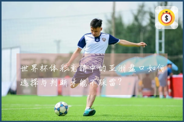 世界杯体彩竞猜中的亚洲盘口如何选择与判断才能不踩雷？