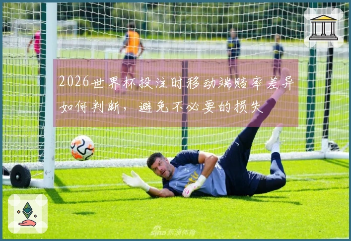 2026世界杯投注时移动端赔率差异如何判断，避免不必要的损失