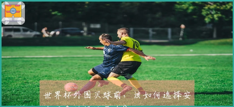 世界杯外围买球前，该如何选择安全可靠的投注平台？