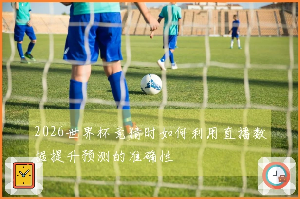 2026世界杯竞猜时如何利用直播数据提升预测的准确性