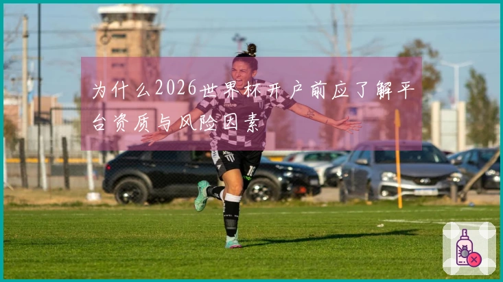为什么2026世界杯开户前应了解平台资质与风险因素