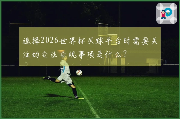 选择2026世界杯买球平台时需要关注的合法合规事项是什么？